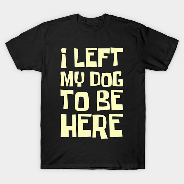 I Left My Dog To Be Here, Funny Dog Lover T-Shirt by CoolandCreative